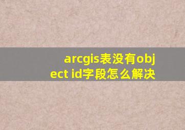 arcgis表没有object id字段怎么解决